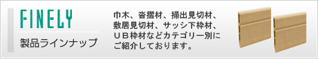 ファインリー製品ラインナップ　巾木、沓摺材、掃出見切材、敷居見切材、サッシ下枠材、ＵＢ枠材などカテゴリー別にご紹介しております。