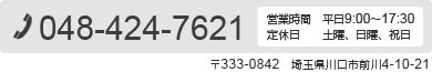 TEL：048-424-7621　営業時間：平日9:00〜17:30　定休日：土曜、日曜、祝日　住所：〒333-0842埼玉県川口市前川4-10-21