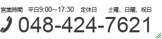 営業時間：平日9:00?17:30　定休日：土曜、日曜、祝日　TEL：048-424-7621